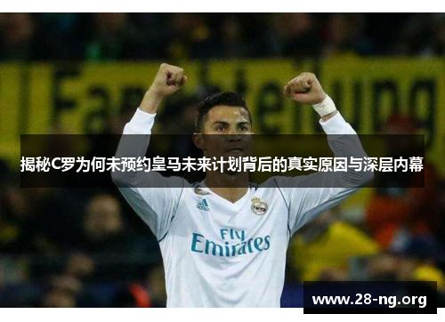 揭秘C罗为何未预约皇马未来计划背后的真实原因与深层内幕 揭秘C罗为何未预约皇马未来计划背后的真实原因与深层内幕