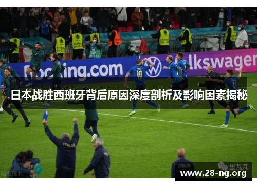 日本战胜西班牙背后原因深度剖析及影响因素揭秘 日本战胜西班牙背后原因深度剖析及影响因素揭秘