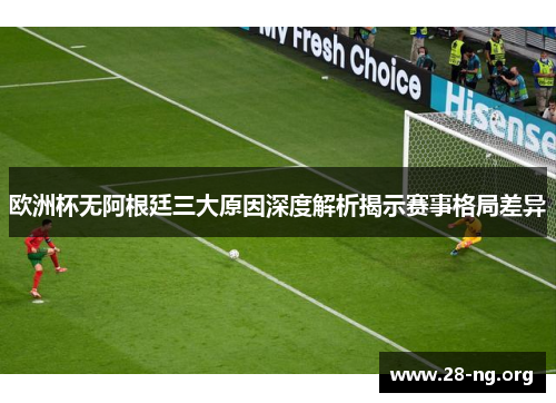 欧洲杯无阿根廷三大原因深度解析揭示赛事格局差异 欧洲杯无阿根廷三大原因深度解析揭示赛事格局差异