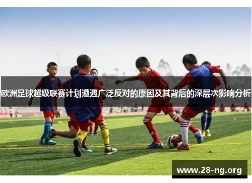 欧洲足球超级联赛计划遭遇广泛反对的原因及其背后的深层次影响分析 欧洲足球超级联赛计划遭遇广泛反对的原因及其背后的深层次影响分析