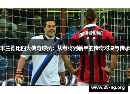 米兰德比四大传奇球员:从老将到新星的传奇对决与传承 米兰德比四大传奇球员:从老将到新星的传奇对决与传承