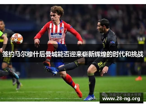 签约马尔穆什后曼城能否迎来崭新辉煌的时代和挑战 签约马尔穆什后曼城能否迎来崭新辉煌的时代和挑战