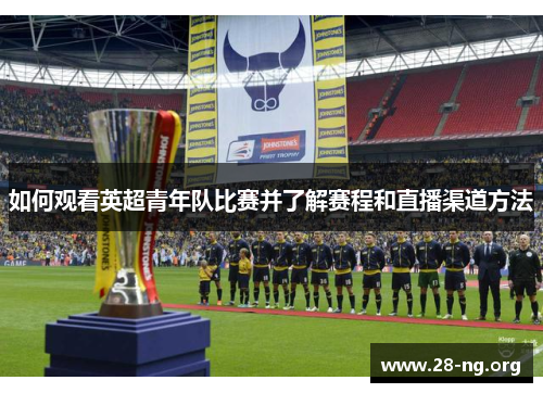 如何观看英超青年队比赛并了解赛程和直播渠道方法 如何观看英超青年队比赛并了解赛程和直播渠道方法