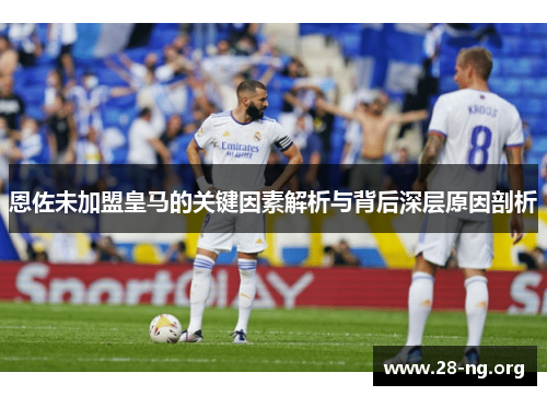 恩佐未加盟皇马的关键因素解析与背后深层原因剖析 恩佐未加盟皇马的关键因素解析与背后深层原因剖析