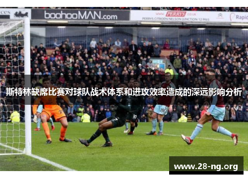 斯特林缺席比赛对球队战术体系和进攻效率造成的深远影响分析 斯特林缺席比赛对球队战术体系和进攻效率造成的深远影响分析