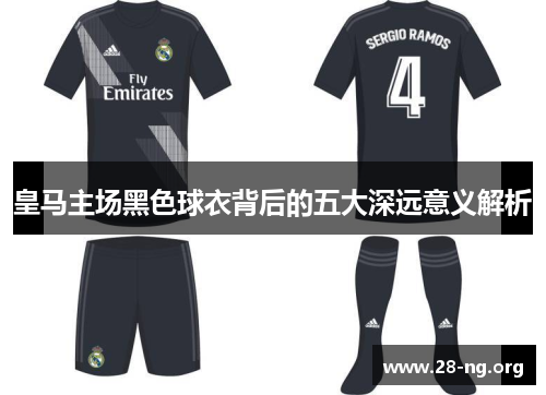 皇马主场黑色球衣背后的五大深远意义解析 皇马主场黑色球衣背后的五大深远意义解析