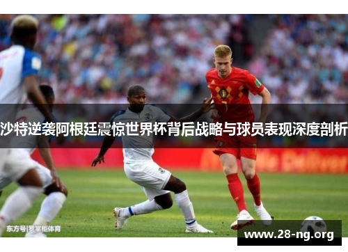 沙特逆袭阿根廷震惊世界杯背后战略与球员表现深度剖析 沙特逆袭阿根廷震惊世界杯背后战略与球员表现深度剖析