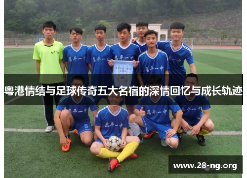 粤港情结与足球传奇五大名宿的深情回忆与成长轨迹 粤港情结与足球传奇五大名宿的深情回忆与成长轨迹