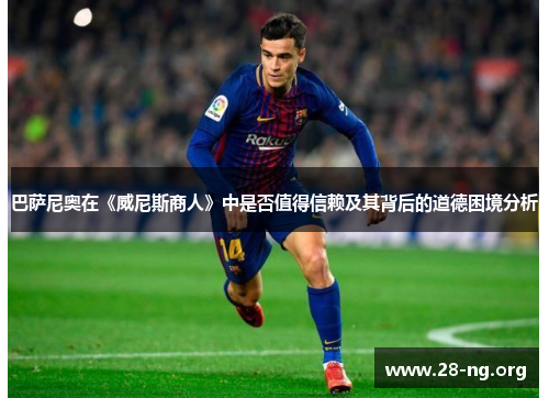 巴萨尼奥在《威尼斯商人》中是否值得信赖及其背后的道德困境分析 巴萨尼奥在《威尼斯商人》中是否值得信赖及其背后的道德困境分析