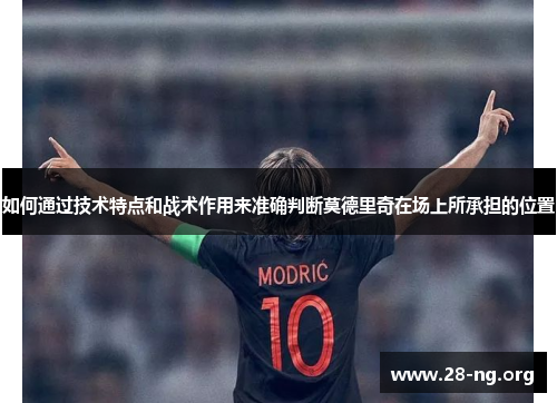 如何通过技术特点和战术作用来准确判断莫德里奇在场上所承担的位置 如何通过技术特点和战术作用来准确判断莫德里奇在场上所承担的位置