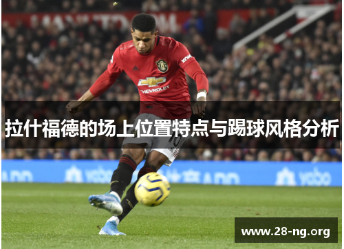 拉什福德的场上位置特点与踢球风格分析 拉什福德的场上位置特点与踢球风格分析