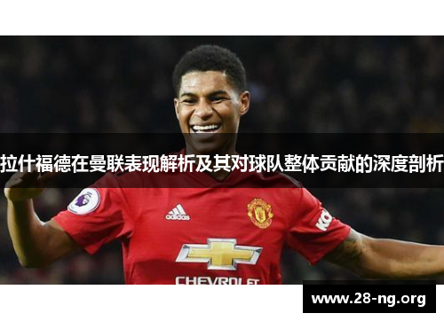 拉什福德在曼联表现解析及其对球队整体贡献的深度剖析 拉什福德在曼联表现解析及其对球队整体贡献的深度剖析