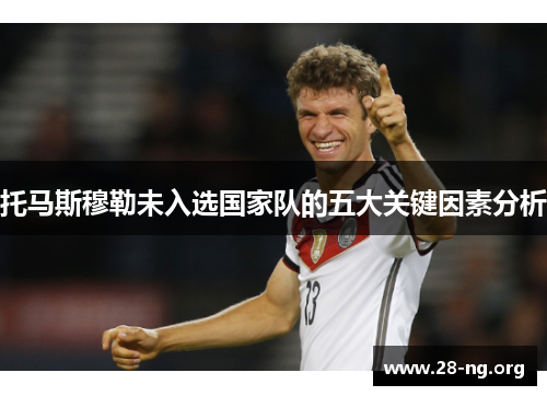 托马斯穆勒未入选国家队的五大关键因素分析 托马斯穆勒未入选国家队的五大关键因素分析