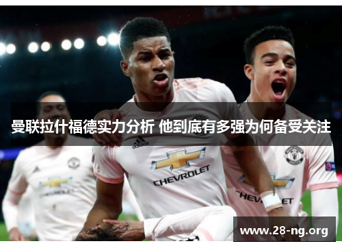 曼联拉什福德实力分析 他到底有多强为何备受关注 曼联拉什福德实力分析 他到底有多强为何备受关注