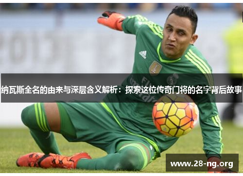 纳瓦斯全名的由来与深层含义解析:探索这位传奇门将的名字背后故事 纳瓦斯全名的由来与深层含义解析:探索这位传奇门将的名字背后故事