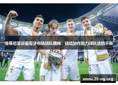维蒂尼亚谈葡萄牙中场团队精神:团结协作助力球队攻防平衡 维蒂尼亚谈葡萄牙中场团队精神:团结协作助力球队攻防平衡
