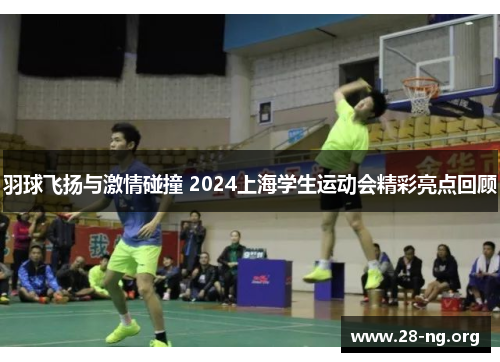 羽球飞扬与激情碰撞 2024上海学生运动会精彩亮点回顾 羽球飞扬与激情碰撞 2024上海学生运动会精彩亮点回顾