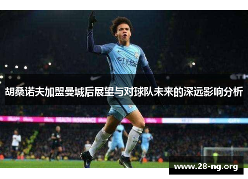 胡桑诺夫加盟曼城后展望与对球队未来的深远影响分析 胡桑诺夫加盟曼城后展望与对球队未来的深远影响分析