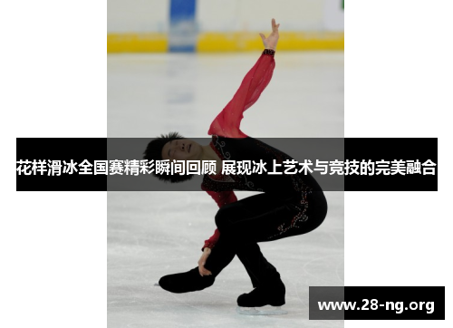 花样滑冰全国赛精彩瞬间回顾 展现冰上艺术与竞技的完美融合 花样滑冰全国赛精彩瞬间回顾 展现冰上艺术与竞技的完美融合