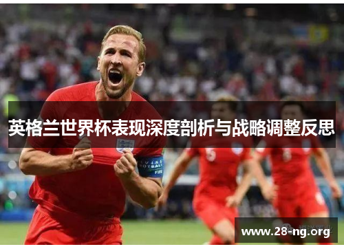英格兰世界杯表现深度剖析与战略调整反思 英格兰世界杯表现深度剖析与战略调整反思