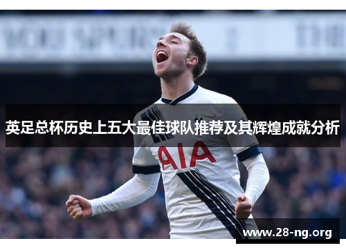 英足总杯历史上五大最佳球队推荐及其辉煌成就分析 英足总杯历史上五大最佳球队推荐及其辉煌成就分析