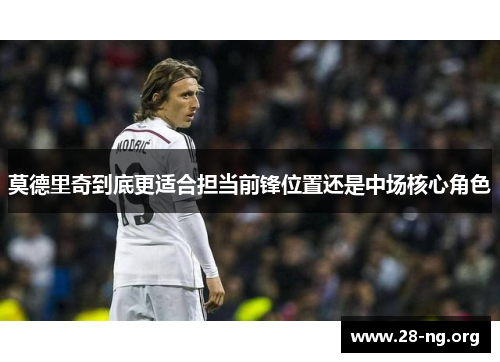 莫德里奇到底更适合担当前锋位置还是中场核心角色 莫德里奇到底更适合担当前锋位置还是中场核心角色