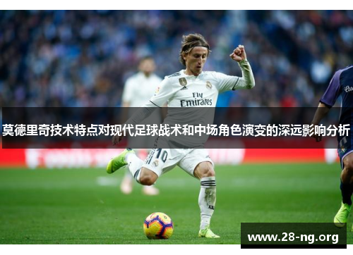 莫德里奇技术特点对现代足球战术和中场角色演变的深远影响分析 莫德里奇技术特点对现代足球战术和中场角色演变的深远影响分析