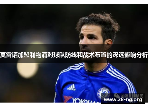 莫雷诺加盟利物浦对球队防线和战术布置的深远影响分析 莫雷诺加盟利物浦对球队防线和战术布置的深远影响分析