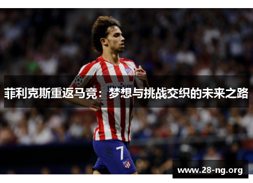 菲利克斯重返马竞:梦想与挑战交织的未来之路 菲利克斯重返马竞:梦想与挑战交织的未来之路