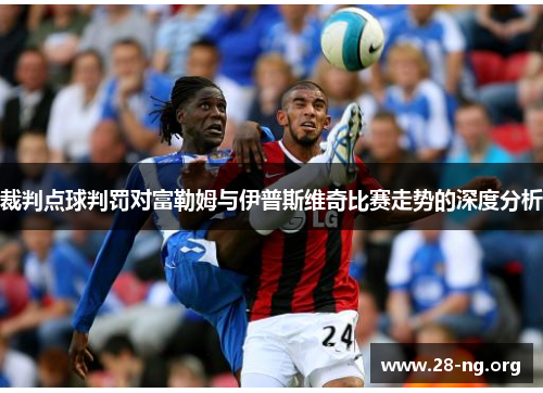 裁判点球判罚对富勒姆与伊普斯维奇比赛走势的深度分析 裁判点球判罚对富勒姆与伊普斯维奇比赛走势的深度分析