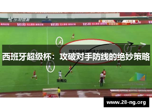 西班牙超级杯:攻破对手防线的绝妙策略 西班牙超级杯:攻破对手防线的绝妙策略
