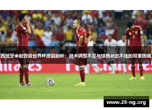 西班牙未能晋级世界杯原因剖析:战术调整不足与球员状态不佳的双重困境 西班牙未能晋级世界杯原因剖析:战术调整不足与球员状态不佳的双重困境