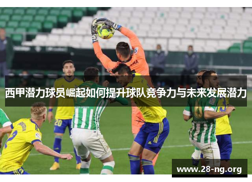 西甲潜力球员崛起如何提升球队竞争力与未来发展潜力 西甲潜力球员崛起如何提升球队竞争力与未来发展潜力