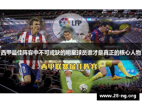 西甲最佳阵容中不可或缺的明星球员谁才是真正的核心人物 西甲最佳阵容中不可或缺的明星球员谁才是真正的核心人物