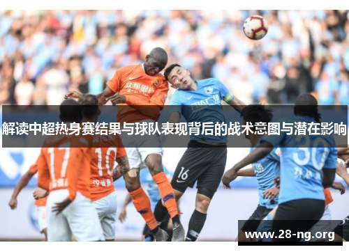 解读中超热身赛结果与球队表现背后的战术意图与潜在影响 解读中超热身赛结果与球队表现背后的战术意图与潜在影响