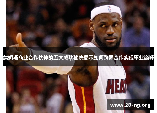 詹姆斯商业合作伙伴的五大成功秘诀揭示如何跨界合作实现事业巅峰 詹姆斯商业合作伙伴的五大成功秘诀揭示如何跨界合作实现事业巅峰