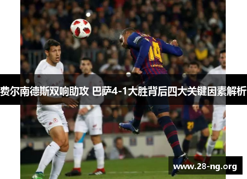费尔南德斯双响助攻 巴萨4-1大胜背后四大关键因素解析 费尔南德斯双响助攻 巴萨4-1大胜背后四大关键因素解析