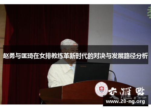 赵勇与匡琦在女排教练革新时代的对决与发展路径分析 赵勇与匡琦在女排教练革新时代的对决与发展路径分析