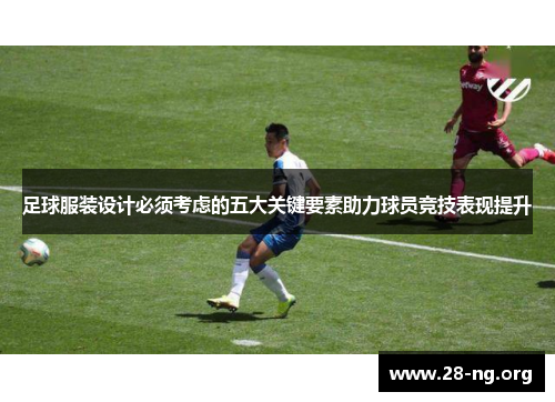 足球服装设计必须考虑的五大关键要素助力球员竞技表现提升 足球服装设计必须考虑的五大关键要素助力球员竞技表现提升
