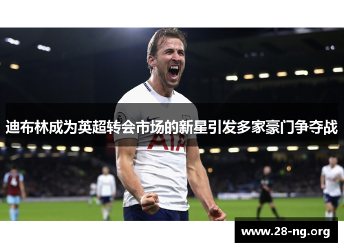 迪布林成为英超转会市场的新星引发多家豪门争夺战 迪布林成为英超转会市场的新星引发多家豪门争夺战