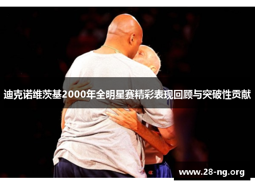 迪克诺维茨基2000年全明星赛精彩表现回顾与突破性贡献 迪克诺维茨基2000年全明星赛精彩表现回顾与突破性贡献