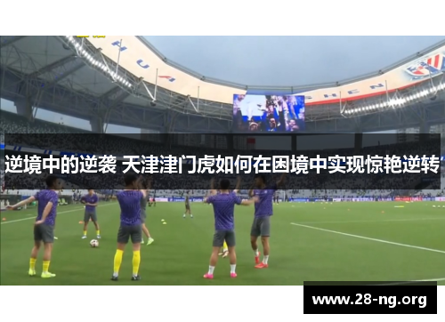 逆境中的逆袭 天津津门虎如何在困境中实现惊艳逆转 逆境中的逆袭 天津津门虎如何在困境中实现惊艳逆转