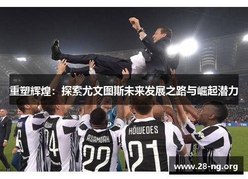 重塑辉煌：探索尤文图斯未来发展之路与崛起潜力