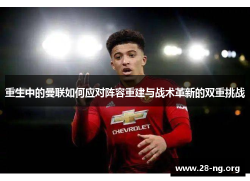 重生中的曼联如何应对阵容重建与战术革新的双重挑战 重生中的曼联如何应对阵容重建与战术革新的双重挑战