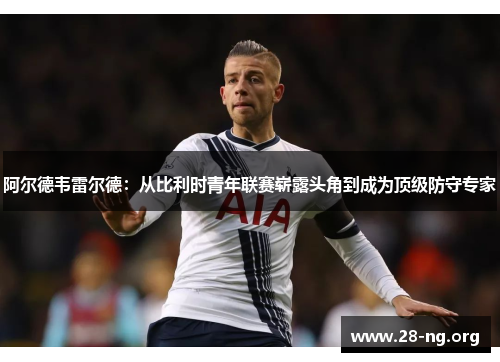 阿尔德韦雷尔德:从比利时青年联赛崭露头角到成为顶级防守专家 阿尔德韦雷尔德:从比利时青年联赛崭露头角到成为顶级防守专家