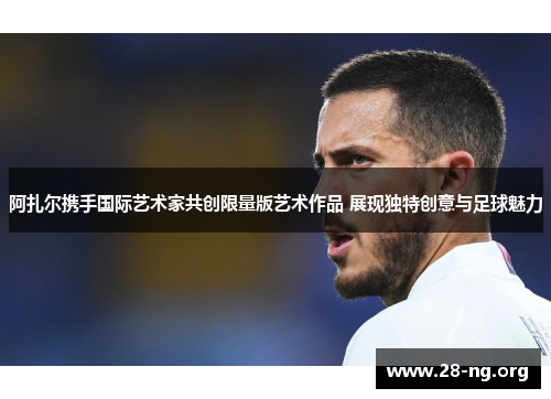 阿扎尔携手国际艺术家共创限量版艺术作品 展现独特创意与足球魅力 阿扎尔携手国际艺术家共创限量版艺术作品 展现独特创意与足球魅力