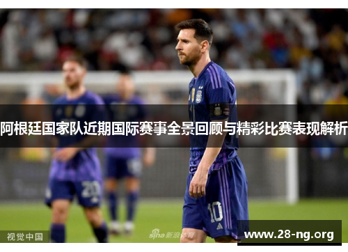 阿根廷国家队近期国际赛事全景回顾与精彩比赛表现解析 阿根廷国家队近期国际赛事全景回顾与精彩比赛表现解析