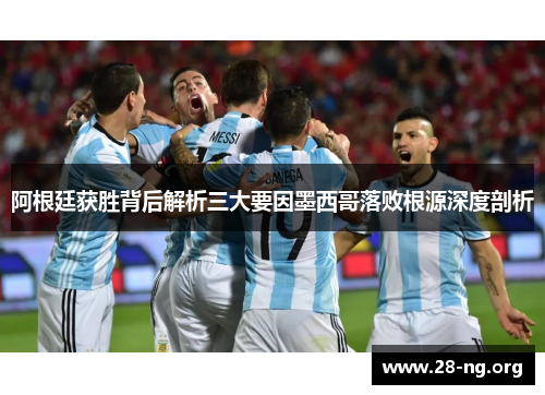 阿根廷获胜背后解析三大要因墨西哥落败根源深度剖析 阿根廷获胜背后解析三大要因墨西哥落败根源深度剖析