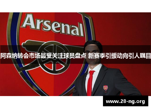 阿森纳转会市场最受关注球员盘点 新赛季引援动向引人瞩目 阿森纳转会市场最受关注球员盘点 新赛季引援动向引人瞩目