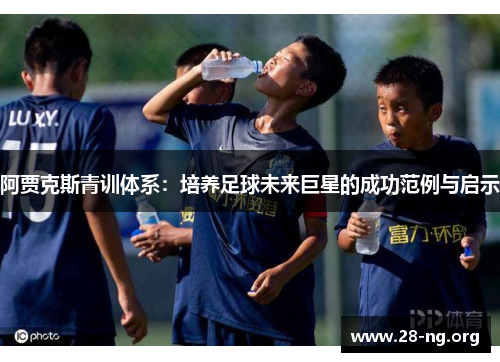阿贾克斯青训体系:培养足球未来巨星的成功范例与启示 阿贾克斯青训体系:培养足球未来巨星的成功范例与启示
